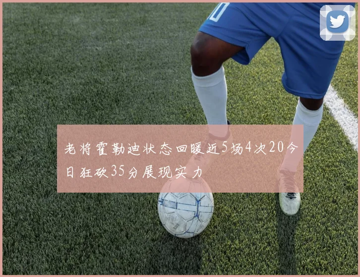 老将霍勒迪状态回暖近5场4次20今日狂砍35分展现实力