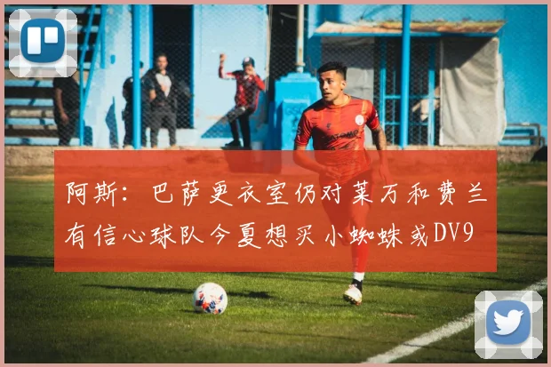 阿斯：巴萨更衣室仍对莱万和费兰有信心球队今夏想买小蜘蛛或DV9