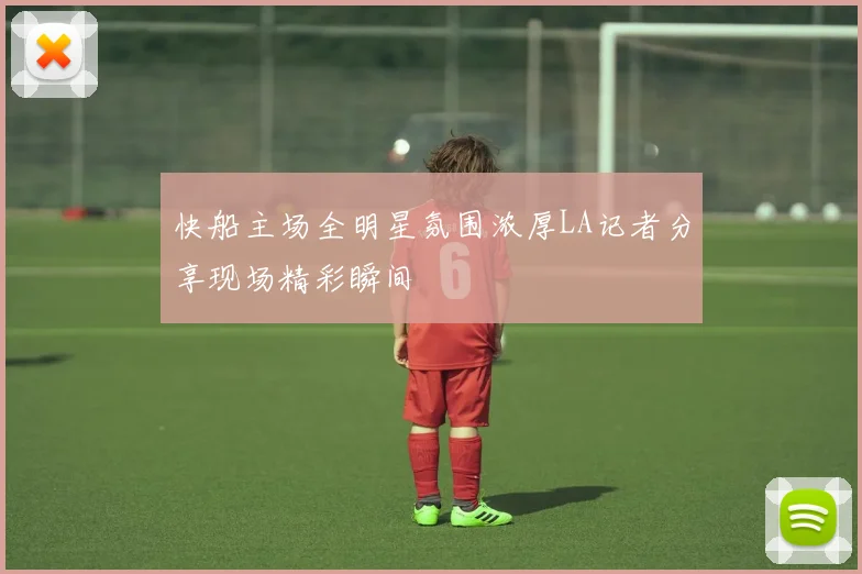 快船主场全明星氛围浓厚LA记者分享现场精彩瞬间