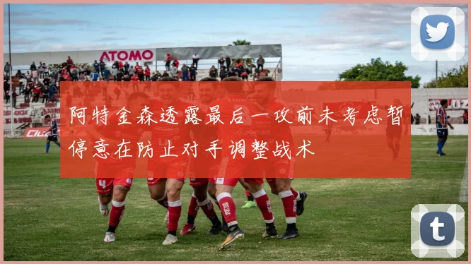 阿特金森透露最后一攻前未考虑暂停意在防止对手调整战术