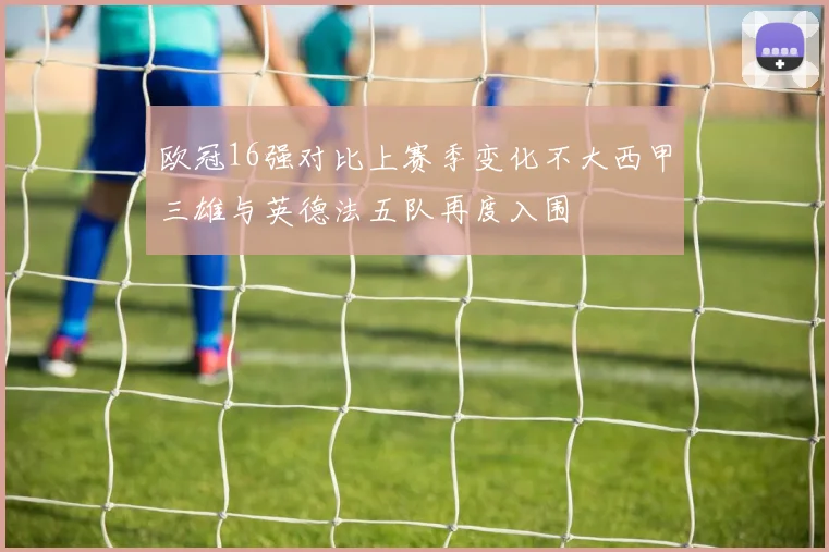 欧冠16强对比上赛季变化不大西甲三雄与英德法五队再度入围