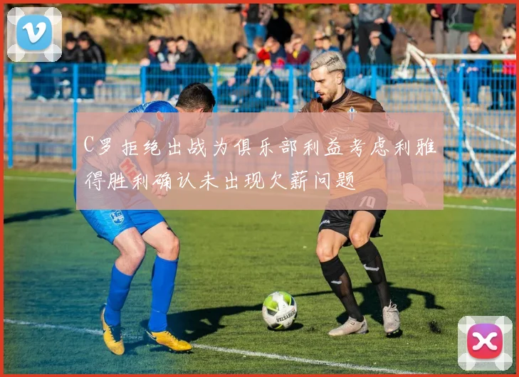 C罗拒绝出战为俱乐部利益考虑利雅得胜利确认未出现欠薪问题