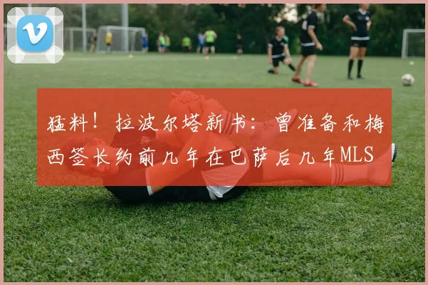 猛料！拉波尔塔新书：曾准备和梅西签长约前几年在巴萨后几年MLS