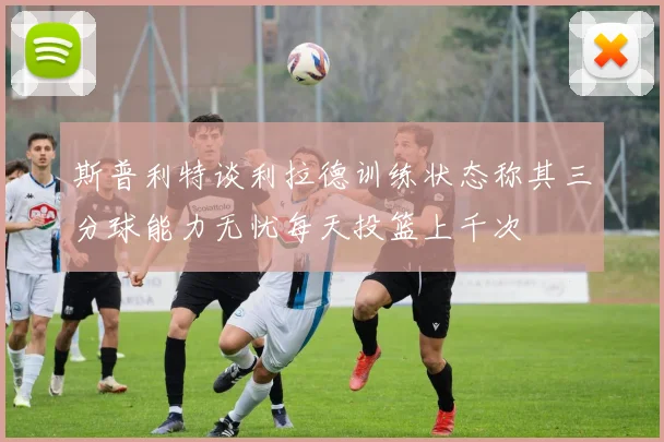 斯普利特谈利拉德训练状态称其三分球能力无忧每天投篮上千次