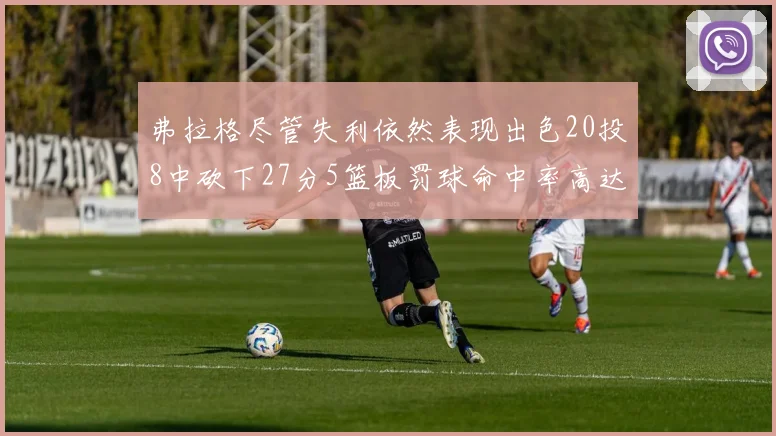 弗拉格尽管失利依然表现出色20投8中砍下27分5篮板罚球命中率高达786