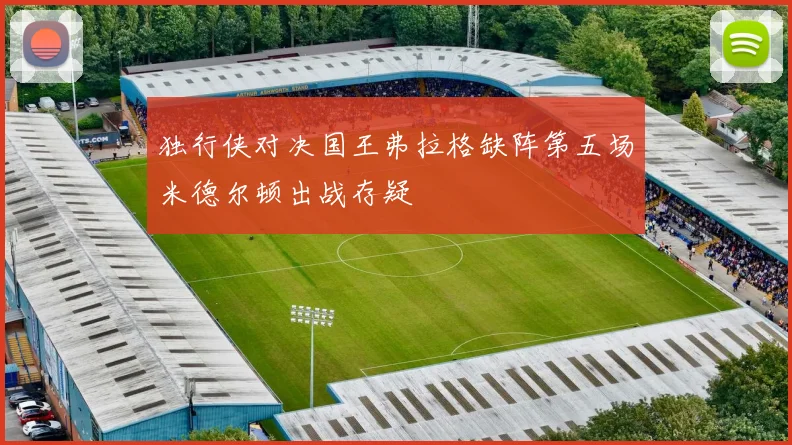 独行侠对决国王弗拉格缺阵第五场米德尔顿出战存疑