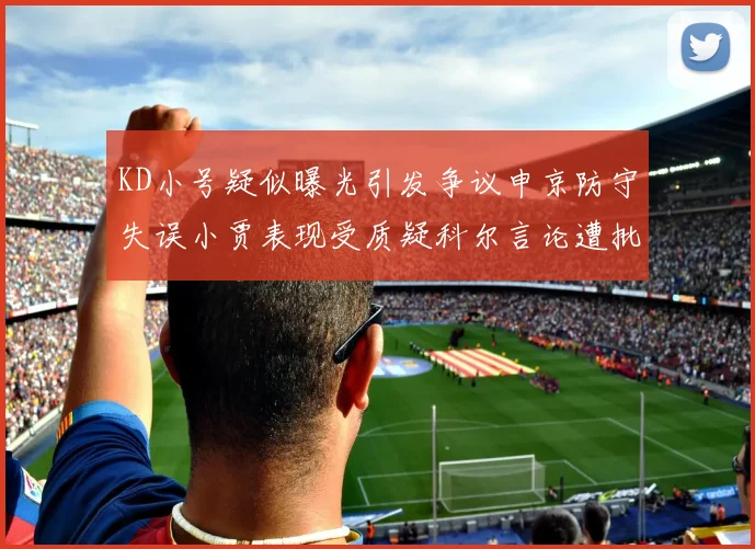 KD小号疑似曝光引发争议申京防守失误小贾表现受质疑科尔言论遭批评