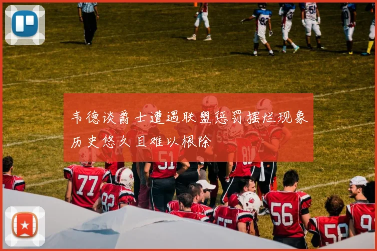 韦德谈爵士遭遇联盟惩罚摆烂现象历史悠久且难以根除