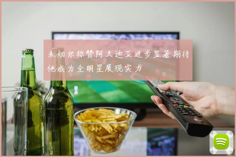 米切尔称赞阿夫迪亚进步显著期待他成为全明星展现实力