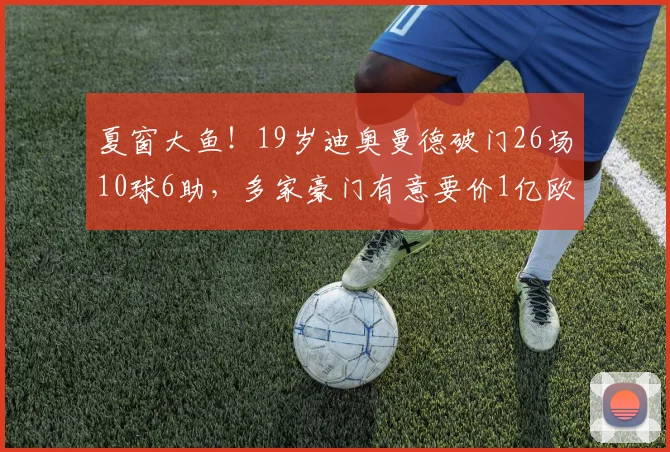 夏窗大鱼！19岁迪奥曼德破门26场10球6助，多家豪门有意要价1亿欧