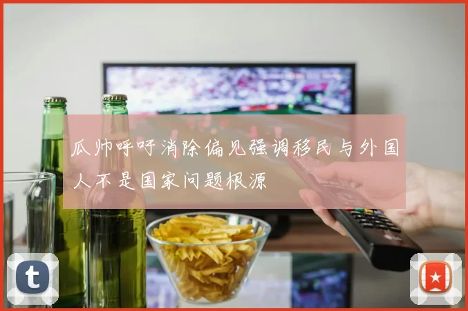 瓜帅呼吁消除偏见强调移民与外国人不是国家问题根源