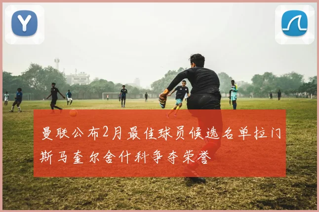 曼联公布2月最佳球员候选名单拉门斯马奎尔舍什科争夺荣誉