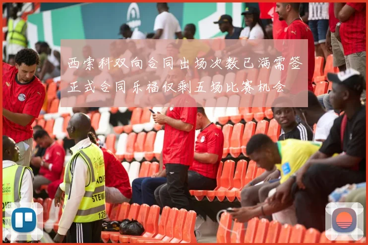 西索科双向合同出场次数已满需签正式合同乐福仅剩五场比赛机会