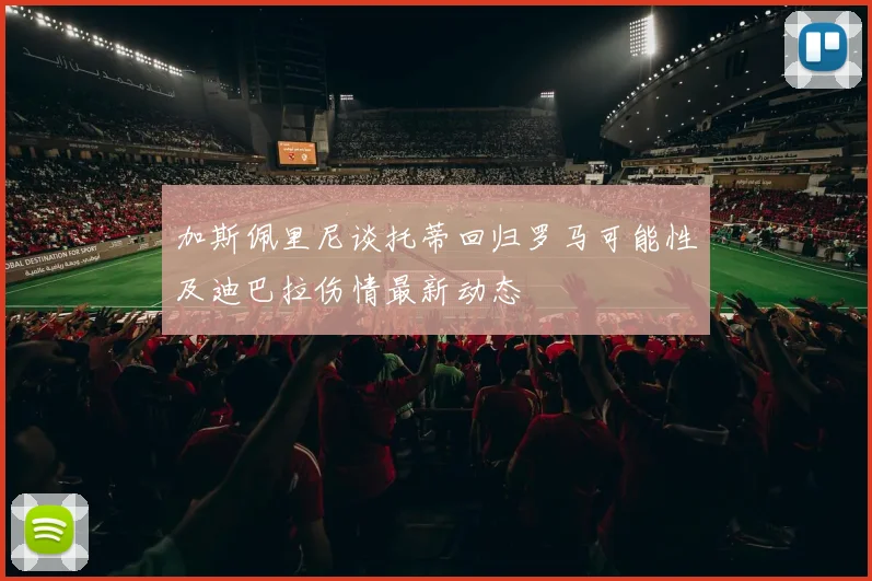 加斯佩里尼谈托蒂回归罗马可能性及迪巴拉伤情最新动态