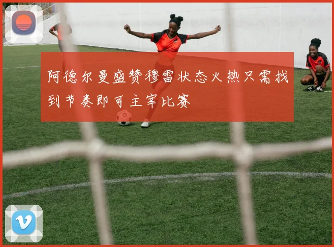 阿德尔曼盛赞穆雷状态火热只需找到节奏即可主宰比赛