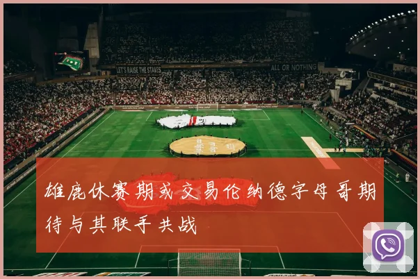 雄鹿休赛期或交易伦纳德字母哥期待与其联手共战
