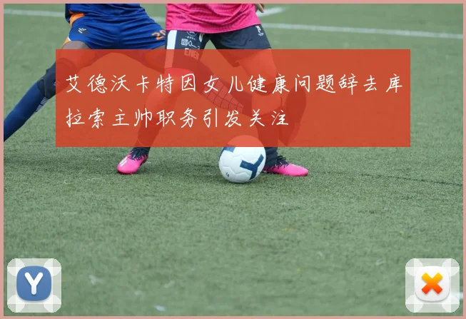 艾德沃卡特因女儿健康问题辞去库拉索主帅职务引发关注