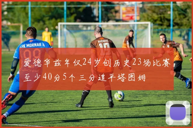 爱德华兹年仅24岁创历史23场比赛至少40分5个三分追平塔图姆